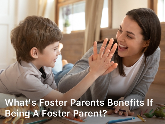What's Foster Parents Benefits if Being a Foster Parent; Foster Parents Benefits;